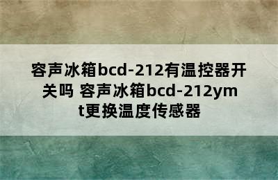 容声冰箱bcd-212有温控器开关吗 容声冰箱bcd-212ymt更换温度传感器